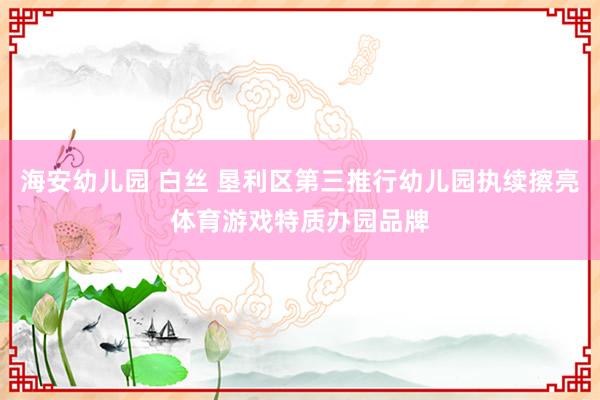 海安幼儿园 白丝 垦利区第三推行幼儿园执续擦亮体育游戏特质办园品牌