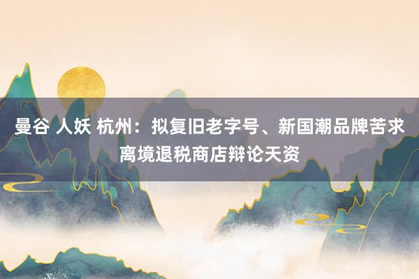 曼谷 人妖 杭州：拟复旧老字号、新国潮品牌苦求离境退税商店辩论天资