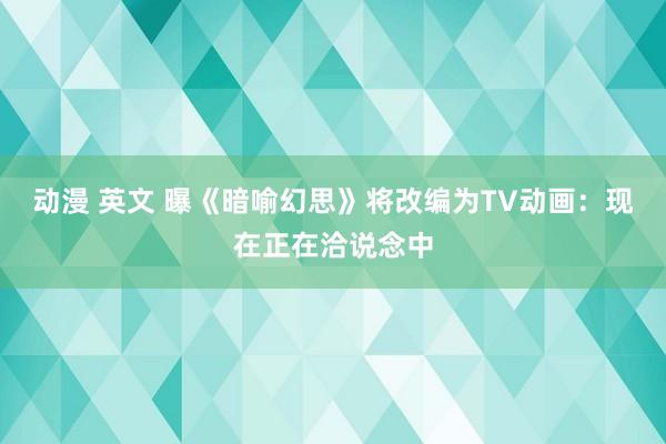 动漫 英文 曝《暗喻幻思》将改编为TV动画：现在正在洽说念中