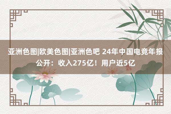 亚洲色图|欧美色图|亚洲色吧 24年中国电竞年报公开：收入275亿！用户近5亿