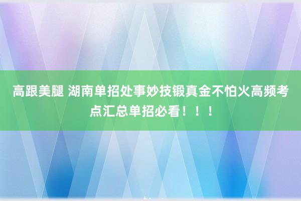 高跟美腿 湖南单招处事妙技锻真金不怕火高频考点汇总单招必看！！！