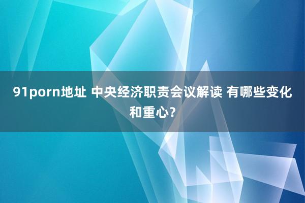 91porn地址 中央经济职责会议解读 有哪些变化和重心？