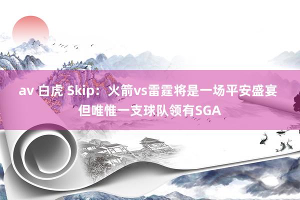 av 白虎 Skip：火箭vs雷霆将是一场平安盛宴 但唯惟一支球队领有SGA