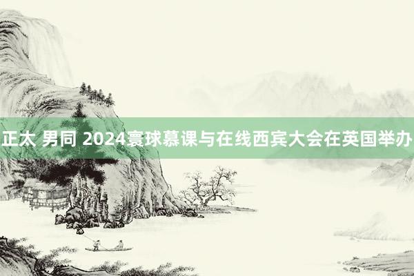 正太 男同 2024寰球慕课与在线西宾大会在英国举办