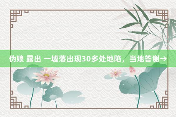 伪娘 露出 一墟落出现30多处地陷，当地答谢→