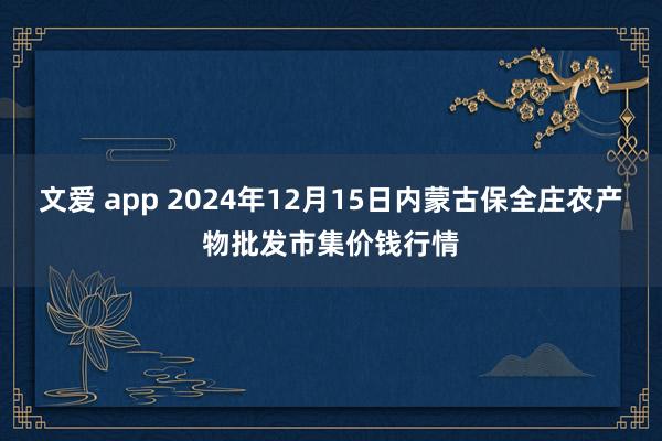 文爱 app 2024年12月15日内蒙古保全庄农产物批发市集价钱行情