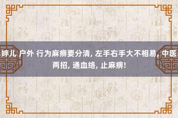 婷儿 户外 行为麻痹要分清， 左手右手大不相易， 中医两招， 通血络， 止麻痹!