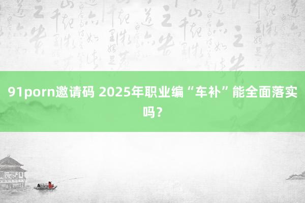 91porn邀请码 2025年职业编“车补”能全面落实吗？