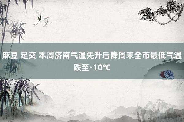 麻豆 足交 本周济南气温先升后降　周末全市最低气温跌至-10℃