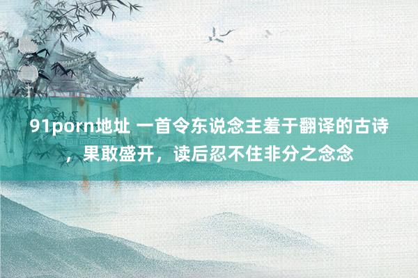 91porn地址 一首令东说念主羞于翻译的古诗，果敢盛开，读后忍不住非分之念念