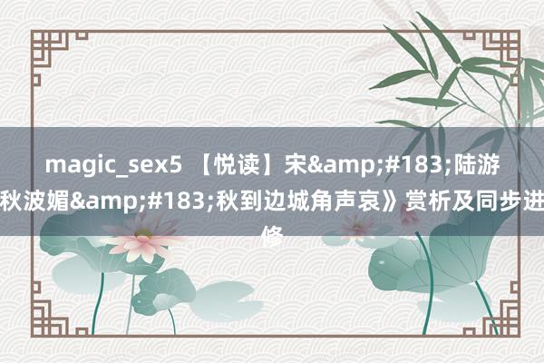 magic_sex5 【悦读】宋&#183;陆游《秋波媚&#183;秋到边城角声哀》赏析及同步进修