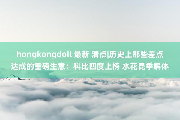 hongkongdoll 最新 清点|历史上那些差点达成的重磅生意：科比四度上榜 水花昆季解体