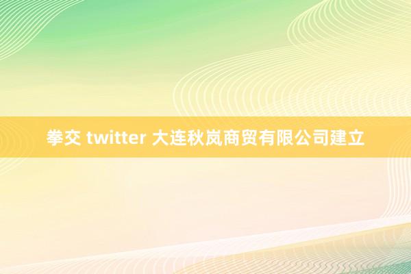 拳交 twitter 大连秋岚商贸有限公司建立