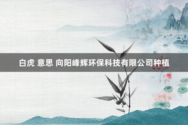 白虎 意思 向阳峰辉环保科技有限公司种植