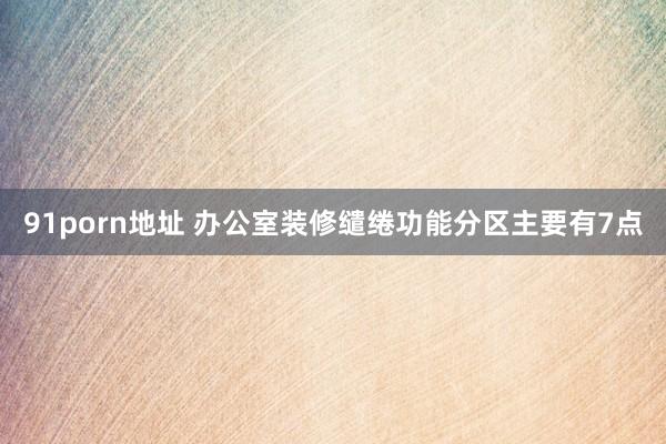 91porn地址 办公室装修缱绻功能分区主要有7点