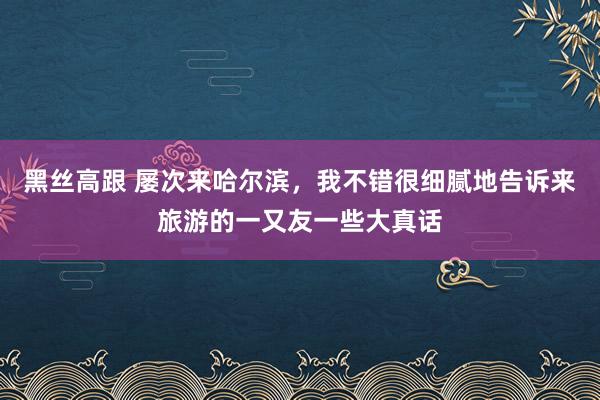 黑丝高跟 屡次来哈尔滨，我不错很细腻地告诉来旅游的一又友一些大真话