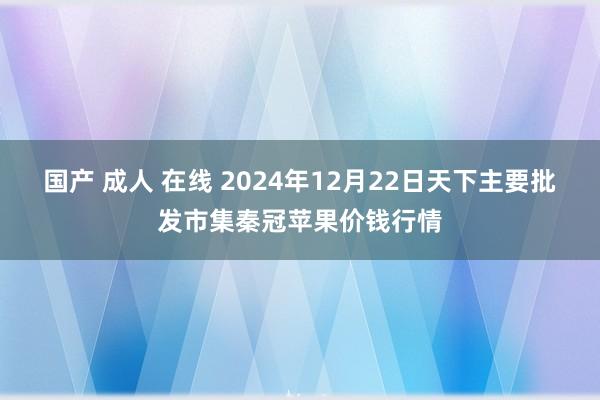 国产 成人 在线 2024年12月22日天下主要批发市集秦冠苹果价钱行情