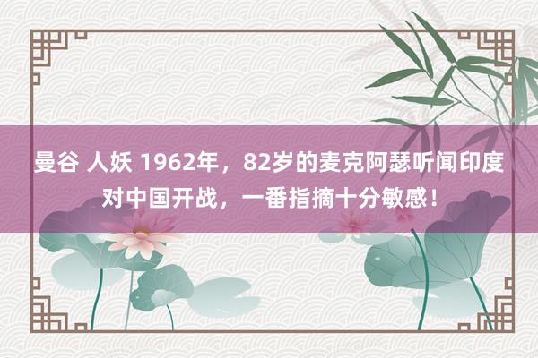 曼谷 人妖 1962年，82岁的麦克阿瑟听闻印度对中国开战，一番指摘十分敏感！