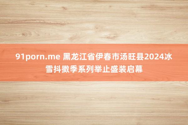 91porn.me 黑龙江省伊春市汤旺县2024冰雪抖擞季系列举止盛装启幕