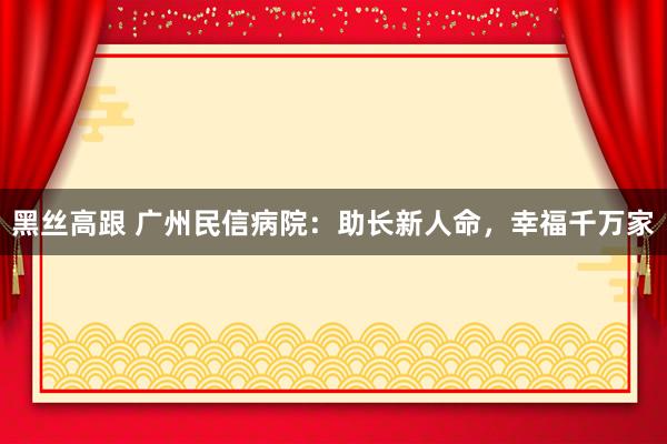 黑丝高跟 广州民信病院：助长新人命，幸福千万家