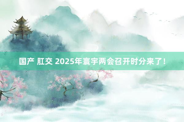 国产 肛交 2025年寰宇两会召开时分来了！