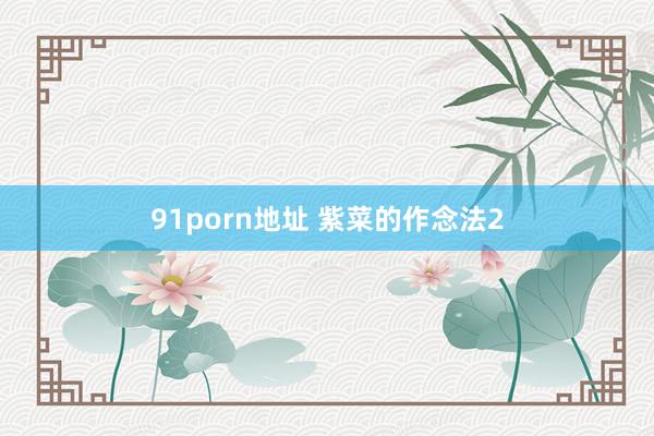 91porn地址 紫菜的作念法2