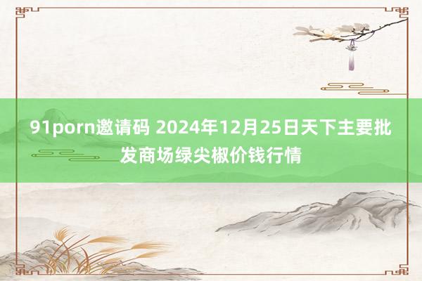 91porn邀请码 2024年12月25日天下主要批发商场绿尖椒价钱行情