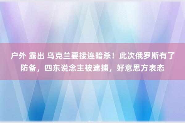 户外 露出 乌克兰要接连暗杀！此次俄罗斯有了防备，四东说念主被逮捕，好意思方表态