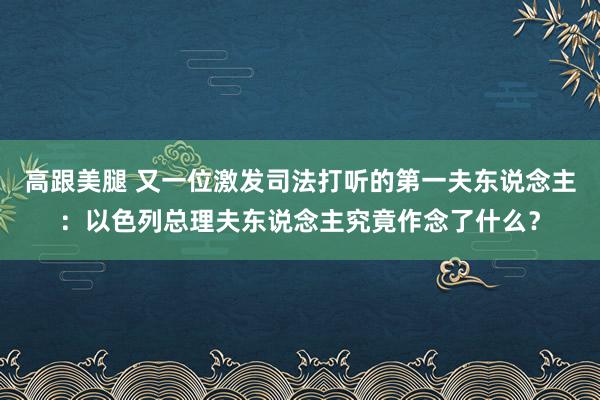 高跟美腿 又一位激发司法打听的第一夫东说念主：以色列总理夫东说念主究竟作念了什么？