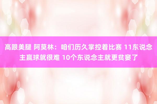 高跟美腿 阿莫林：咱们历久掌控着比赛 11东说念主赢球就很难 10个东说念主就更贫窭了