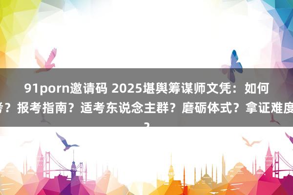 91porn邀请码 2025堪舆筹谋师文凭：如何考？报考指南？适考东说念主群？磨砺体式？拿证难度？