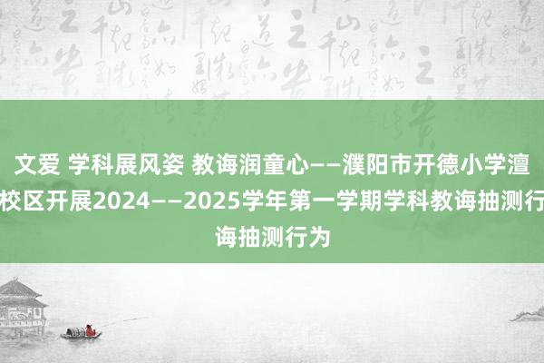 文爱 学科展风姿 教诲润童心——濮阳市开德小学澶水校区开展2024——2025学年第一学期学科教诲抽测行为