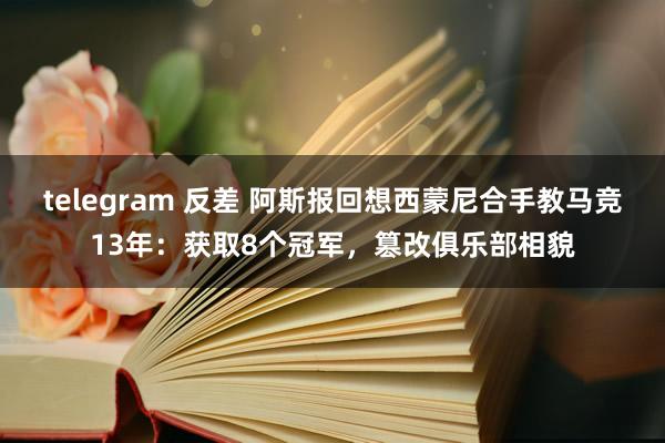 telegram 反差 阿斯报回想西蒙尼合手教马竞13年：获取8个冠军，篡改俱乐部相貌