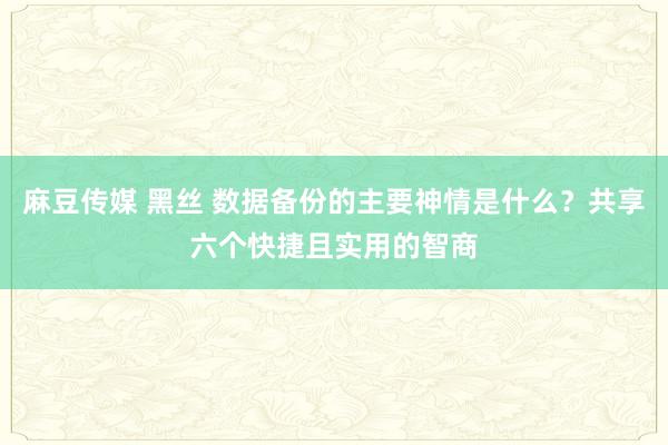 麻豆传媒 黑丝 数据备份的主要神情是什么？共享六个快捷且实用的智商