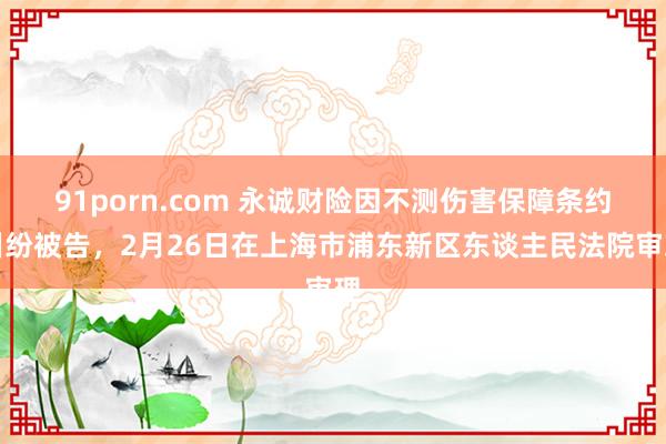 91porn.com 永诚财险因不测伤害保障条约纠纷被告，2月26日在上海市浦东新区东谈主民法院审理