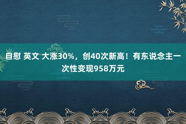 自慰 英文 大涨30%，创40次新高！有东说念主一次性变现958万元