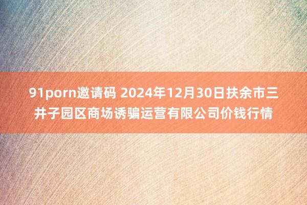 91porn邀请码 2024年12月30日扶余市三井子园区商场诱骗运营有限公司价钱行情