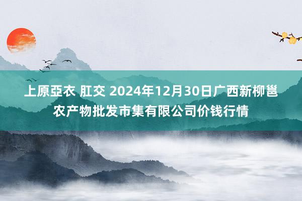 上原亞衣 肛交 2024年12月30日广西新柳邕农产物批发市集有限公司价钱行情