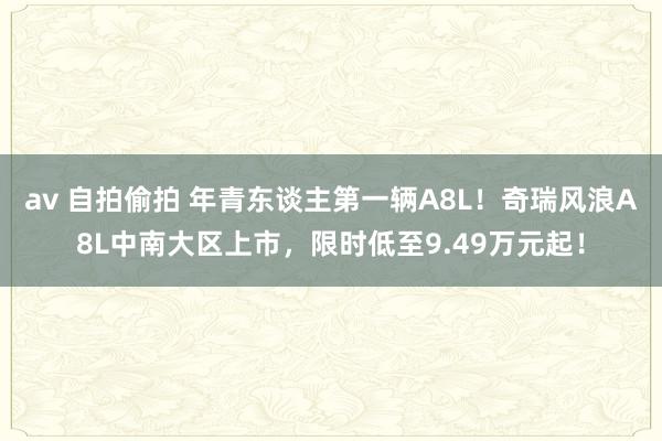 av 自拍偷拍 年青东谈主第一辆A8L！奇瑞风浪A8L中南大区上市，限时低至9.49万元起！