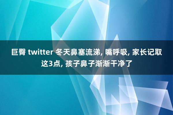 巨臀 twitter 冬天鼻塞流涕， 嘴呼吸， 家长记取这3点， 孩子鼻子渐渐干净了