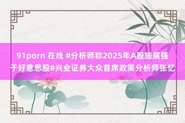 91porn 在线 #分析师称2025年A股施展强于好意思股#兴业证券大众首席政策分析师张忆