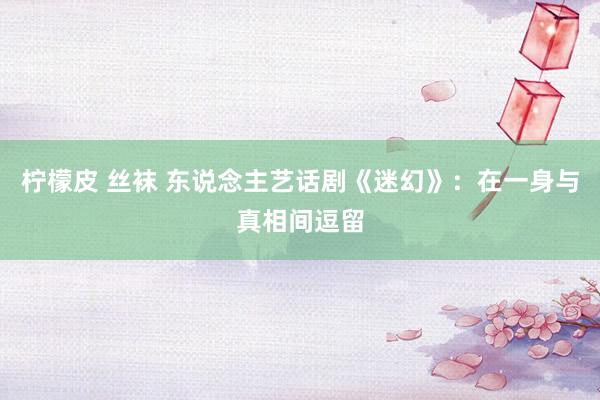 柠檬皮 丝袜 东说念主艺话剧《迷幻》：在一身与真相间逗留