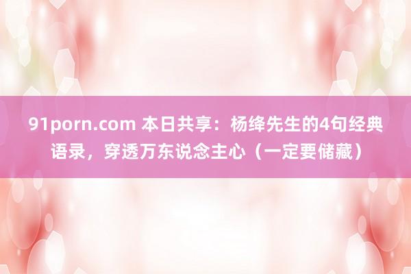 91porn.com 本日共享：杨绛先生的4句经典语录，穿透万东说念主心（一定要储藏）