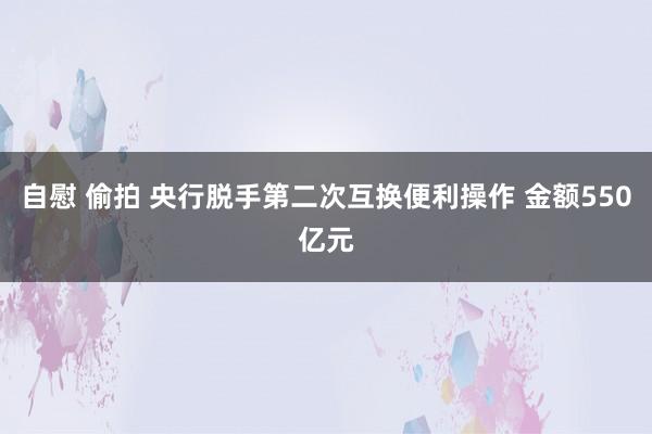 自慰 偷拍 央行脱手第二次互换便利操作 金额550亿元