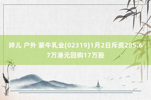 婷儿 户外 蒙牛乳业(02319)1月2日斥资285.67万港元回购17万股