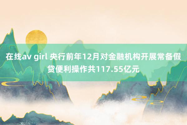 在线av girl 央行前年12月对金融机构开展常备假贷便利操作共117.55亿元