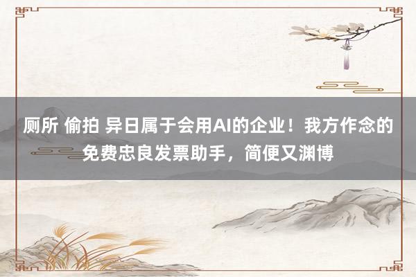 厕所 偷拍 异日属于会用AI的企业！我方作念的免费忠良发票助手，简便又渊博