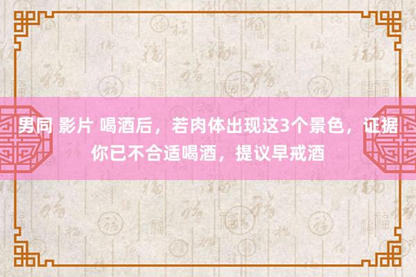 男同 影片 喝酒后，若肉体出现这3个景色，证据你已不合适喝酒，提议早戒酒