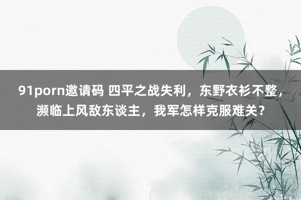 91porn邀请码 四平之战失利，东野衣衫不整，濒临上风敌东谈主，我军怎样克服难关？