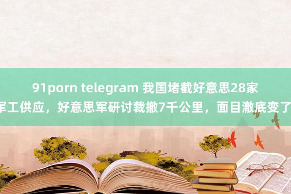 91porn telegram 我国堵截好意思28家军工供应，好意思军研讨裁撤7千公里，面目澈底变了！